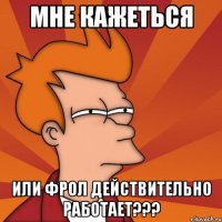 мне кажеться или фрол действительно работает???