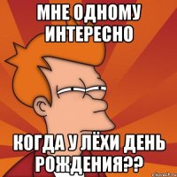 мне одному интересно когда у лёхи день рождения??