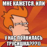 мне кажется, или у нас появилась трусишка???))