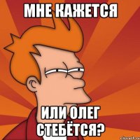 мне кажется или олег стебётся?