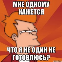 мне одному кажется что я не один не готовлюсь?