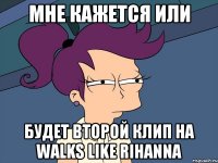 мне кажется или будет второй клип на walks like rihanna