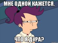 мне одной кажется, что я дура?