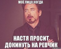 моё лицо,когда настя просит докинуть на ревчик