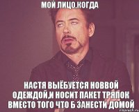 мой лицо,когда настя выёбуется новвой одеждой,и носит пакет тряпок вместо того что б занести домой