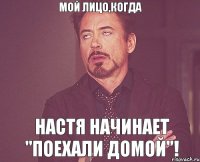 мой лицо,когда настя начинает "поехали домой"!