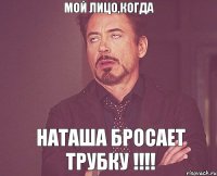 мой лицо,когда наташа бросает трубку !!!