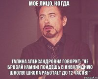 Мое лицо, когда Галина Александровна говорит: "Не бросай камни! Пойдешь в инвалидную школу! Школа работает до 12 часов!"