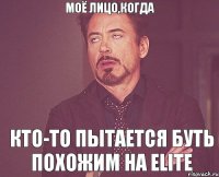 моё лицо,когда кто-то пытается буть похожим на Elite