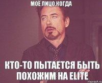 моё лицо,когда кто-то пытается быть похожим на Elite