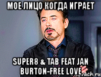 мое лицо когда играет super8 & tab feat jan burton-free love