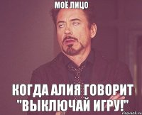 МОЁ ЛИЦО КОГДА АЛИЯ ГОВОРИТ "ВЫКЛЮЧАЙ ИГРУ!"