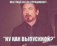 мое лицо когда спрашивают: "Ну как выпускной?"