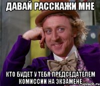 давай расскажи мне кто будет у тебя председателем комиссии на экзамене