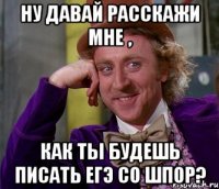 ну давай расскажи мне , как ты будешь писать егэ со шпор?