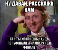 ну давай, расскажи нам как ты хлопнешь киче в полуфинале а чамперико в финале