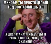 минобр, ты просто целый год составляешь егэ а школота натягивает тебя и решает все за сутки до экзамена