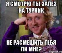 я смотрю ты залез на турник не расмешить тебя ли мне?