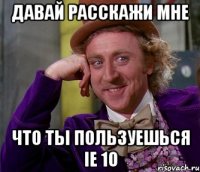 давай расскажи мне что ты пользуешься ie 10