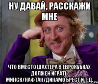 ну давай, расскажи мне что вместо шахтера в еврокубках должен играть минск/нафтан/динамо брест и т.д.