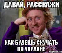 давай, расскажи как будешь скучать по украине