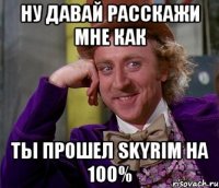 ну давай расскажи мне как ты прошел skyrim на 100%