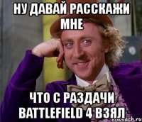 ну давай расскажи мне что с раздачи battlefield 4 взял