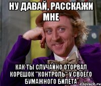 ну давай, расскажи мне как ты случайно оторвал корешок "контроль" у своего бумажного билета