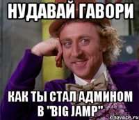 нудавай гавори как ты стал админом в "big jamp"