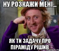 ну розкажи мені... як ти задачу про піраміду рішив