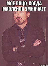 моё лицо, когда масленок умничает 