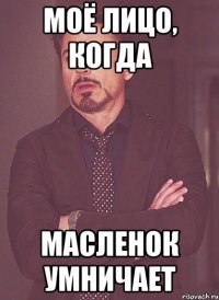 моё лицо, когда масленок умничает