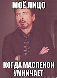 моё лицо когда масленок умничает