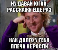 ну давай югий, расскажи еще раз как долго у тебя плечи не росли