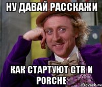 ну давай расскажи как стартуют gtr и porche