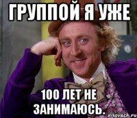 группой я уже 100 лет не занимаюсь.