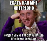 ебать как мне интересно когда ты мне рассказываешь про поиск zorro316