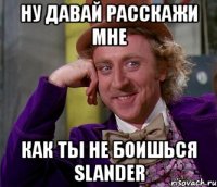 ну давай расскажи мне как ты не боишься slander