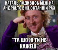 наталь,подивись мені на андрія,то вже останній раз "та шо ж ти не кажеш"