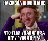 ну давйа скажи мне что тебя удалили за игру рукой в fifa