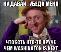 ну давай , убеди меня что есть кто-то круче чем washington is next