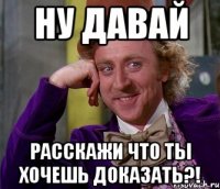 ну давай расскажи что ты хочешь доказать?!