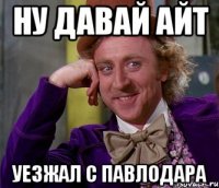 ну давай айт уезжал с павлодара