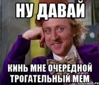 ну давай кинь мне очередной трогательный мем