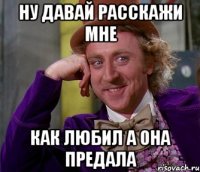 ну давай расскажи мне как любил а она предала