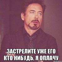  застрелите уже его кто нибудь, я оплачу