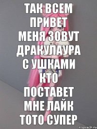 так всем привет меня зовут дракулаура с ушками кто поставет мне лайк тото супер