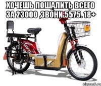 хочешь пошалить всего за 23000 ,звони 5575. 18+ 