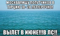 москва!!ищу попутчиков в турцию 18- 28 лет!срочно! вылет в июне!!!в лс!!