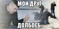 мой друг долбоеб.